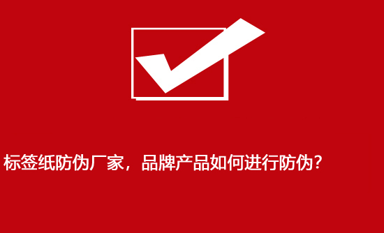 標(biāo)簽紙防偽廠家，品牌產(chǎn)品如何進(jìn)行防偽？