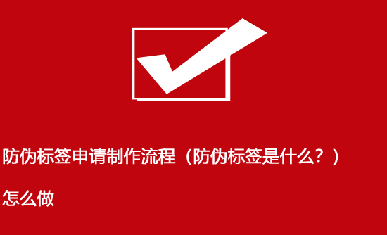 防偽標(biāo)簽申請(qǐng)制作流程（防偽標(biāo)簽是什么？）怎么做